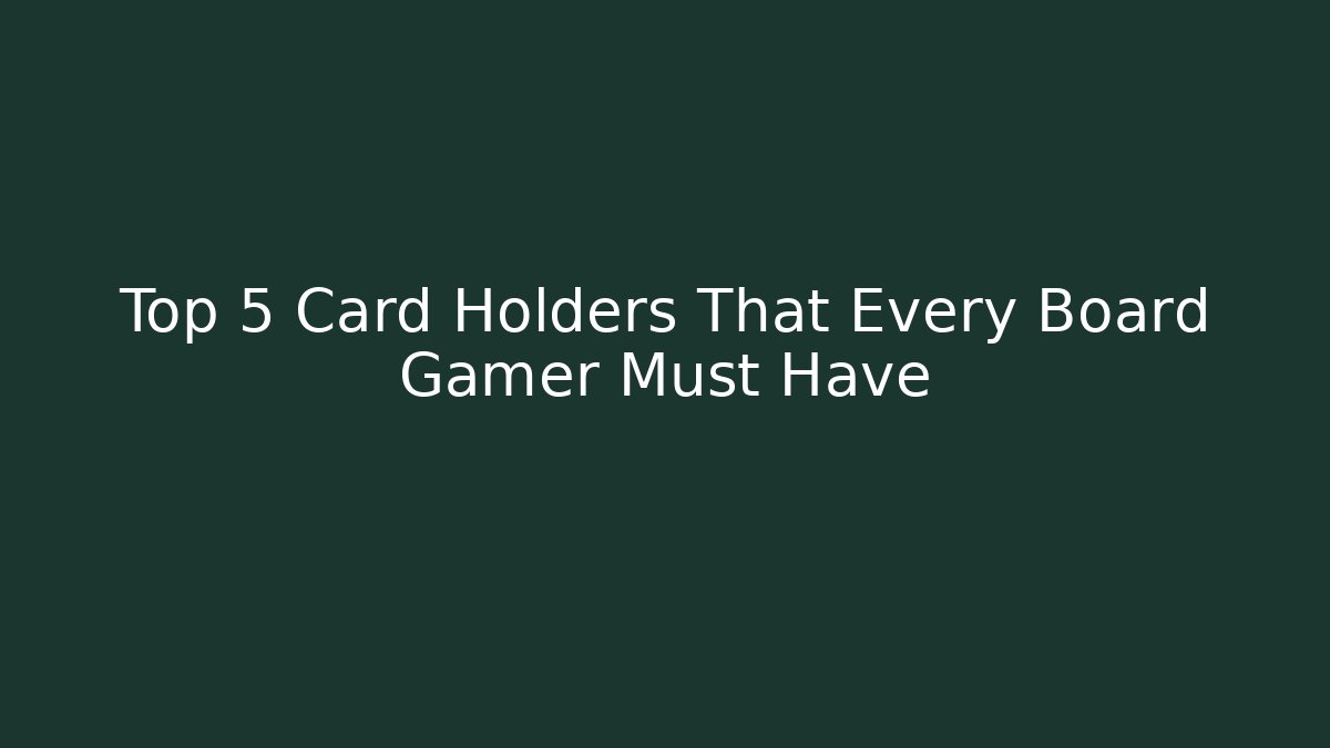 Top 5 Card Holders That Every Board Gamer Must Have
