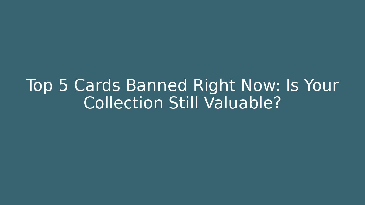 Top 5 Cards Banned Right Now: Is Your Collection Still Valuable?