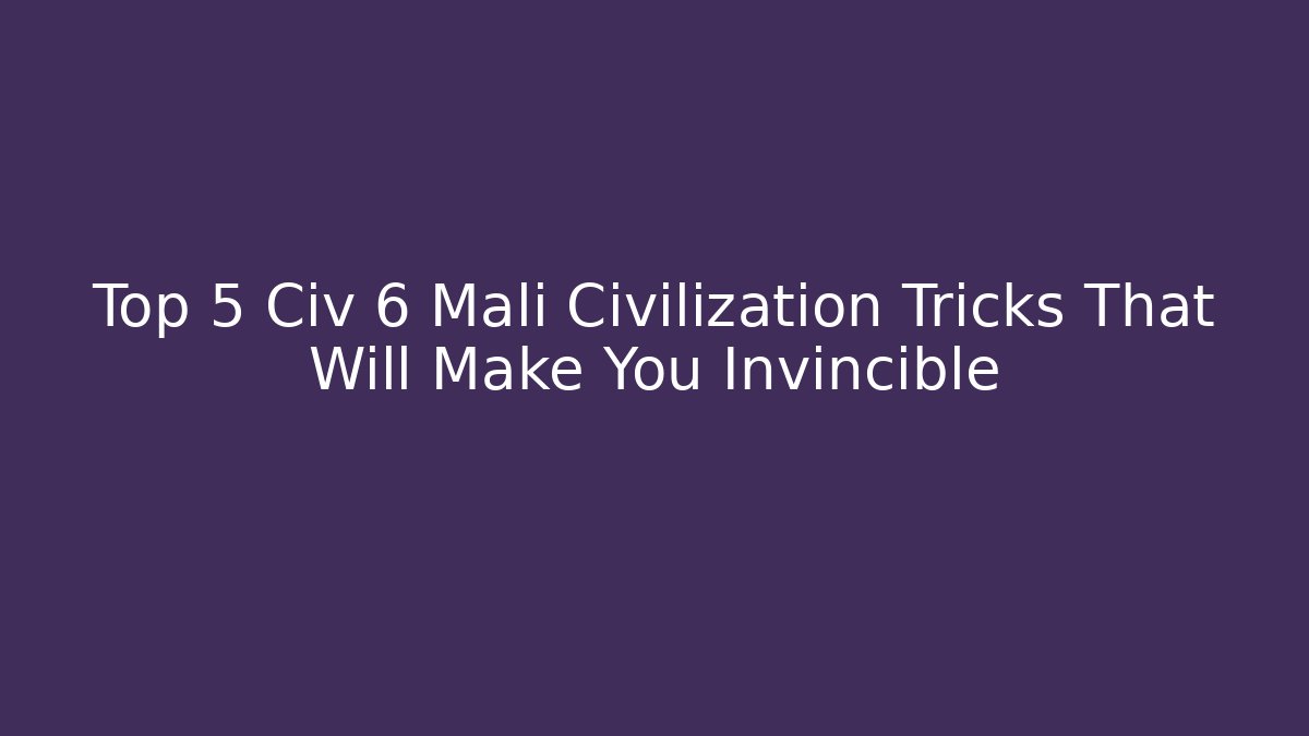 Top 5 Civ 6 Mali Civilization Tricks That Will Make You Invincible