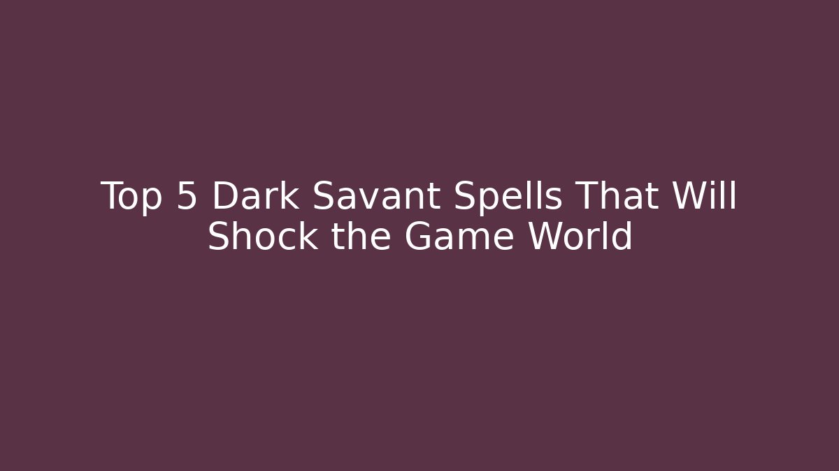 Top 5 Dark Savant Spells That Will Shock the Game World