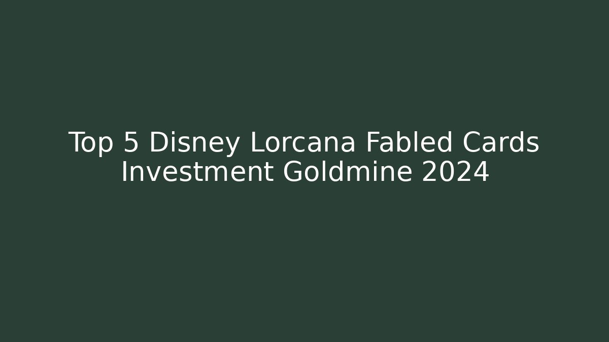 Top 5 Disney Lorcana Fabled Cards Investment Goldmine 2024