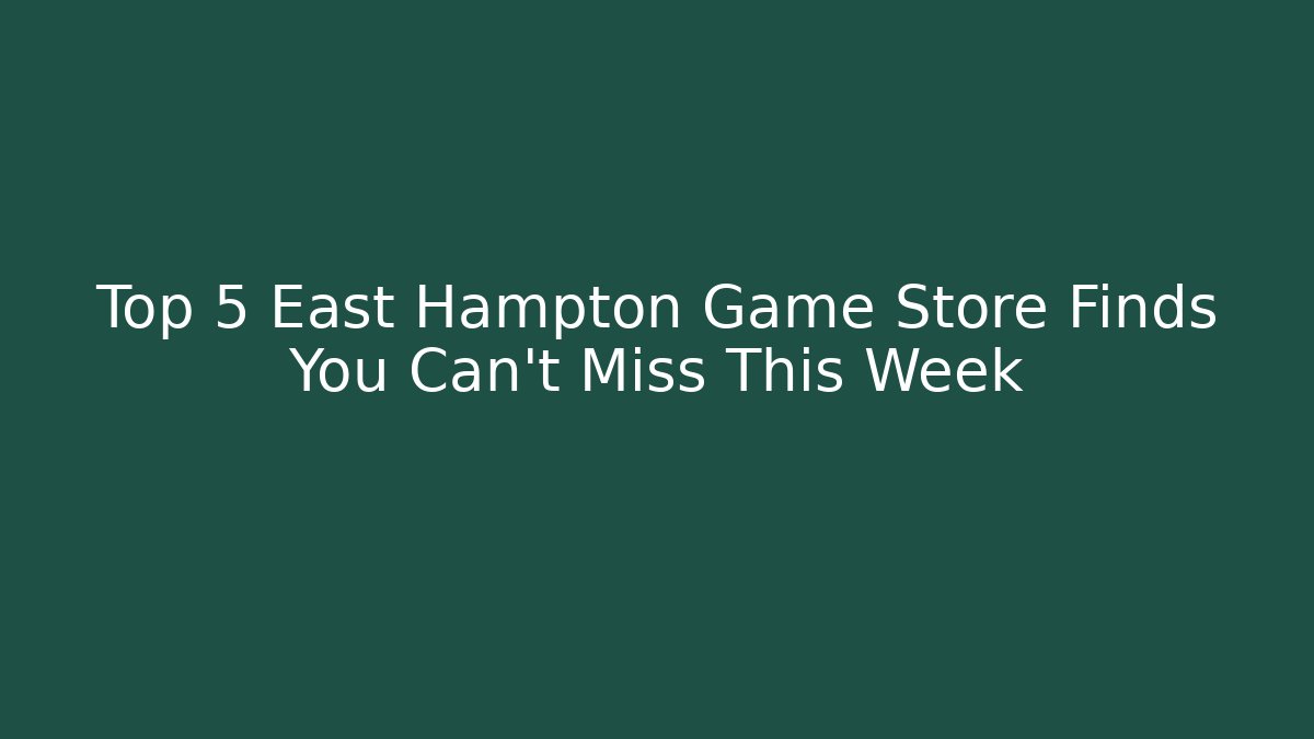 Top 5 East Hampton Game Store Finds You Can't Miss This Week