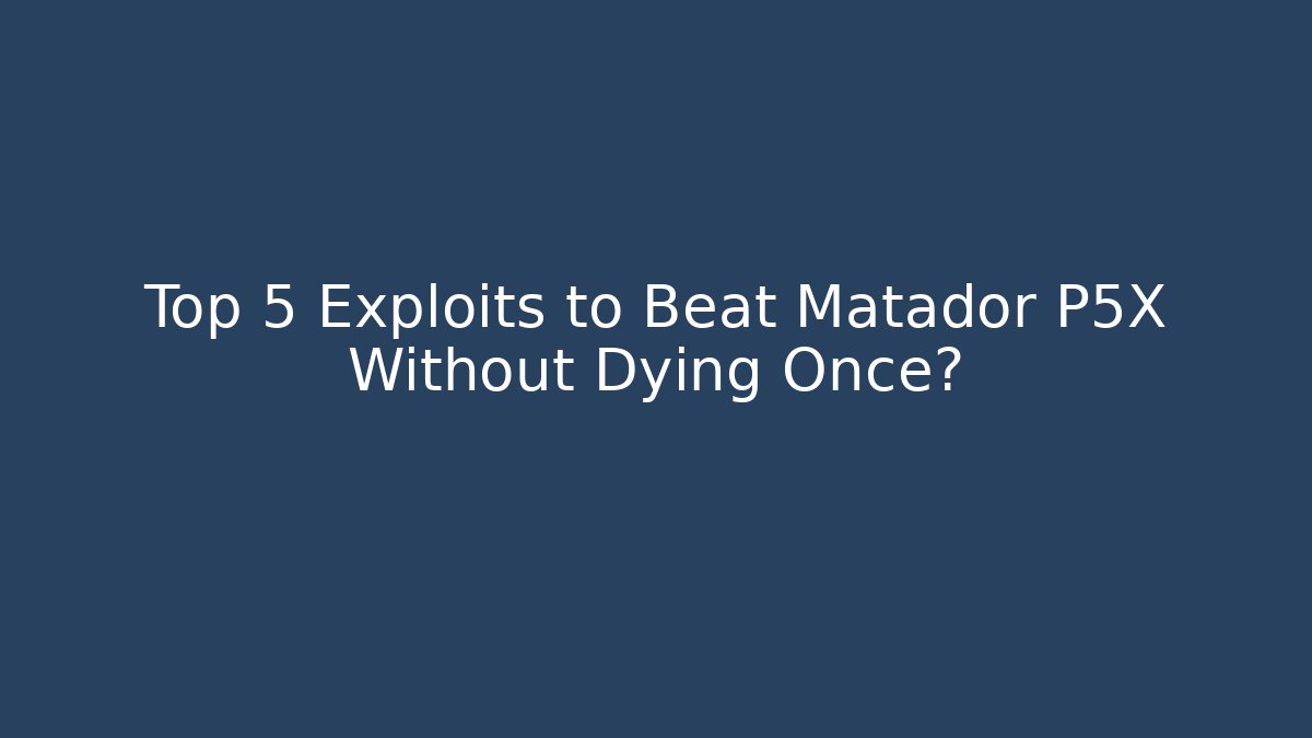 Top 5 Exploits to Beat Matador P5X Without Dying Once?