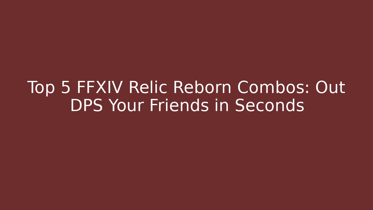 Top 5 FFXIV Relic Reborn Combos: Out DPS Your Friends in Seconds