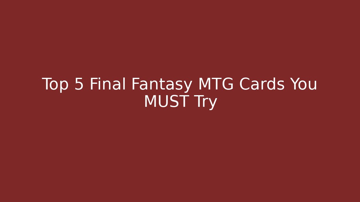 Top 5 Final Fantasy MTG Cards You MUST Try