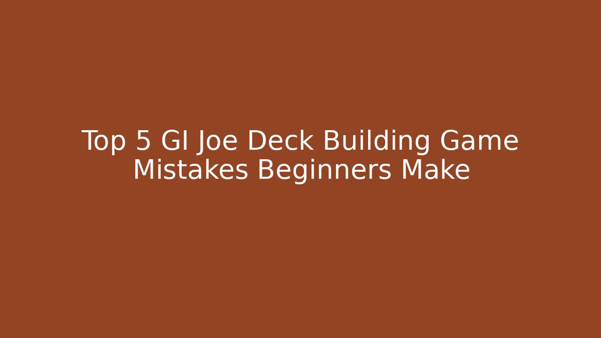 Top 5 GI Joe Deck Building Game Mistakes Beginners Make