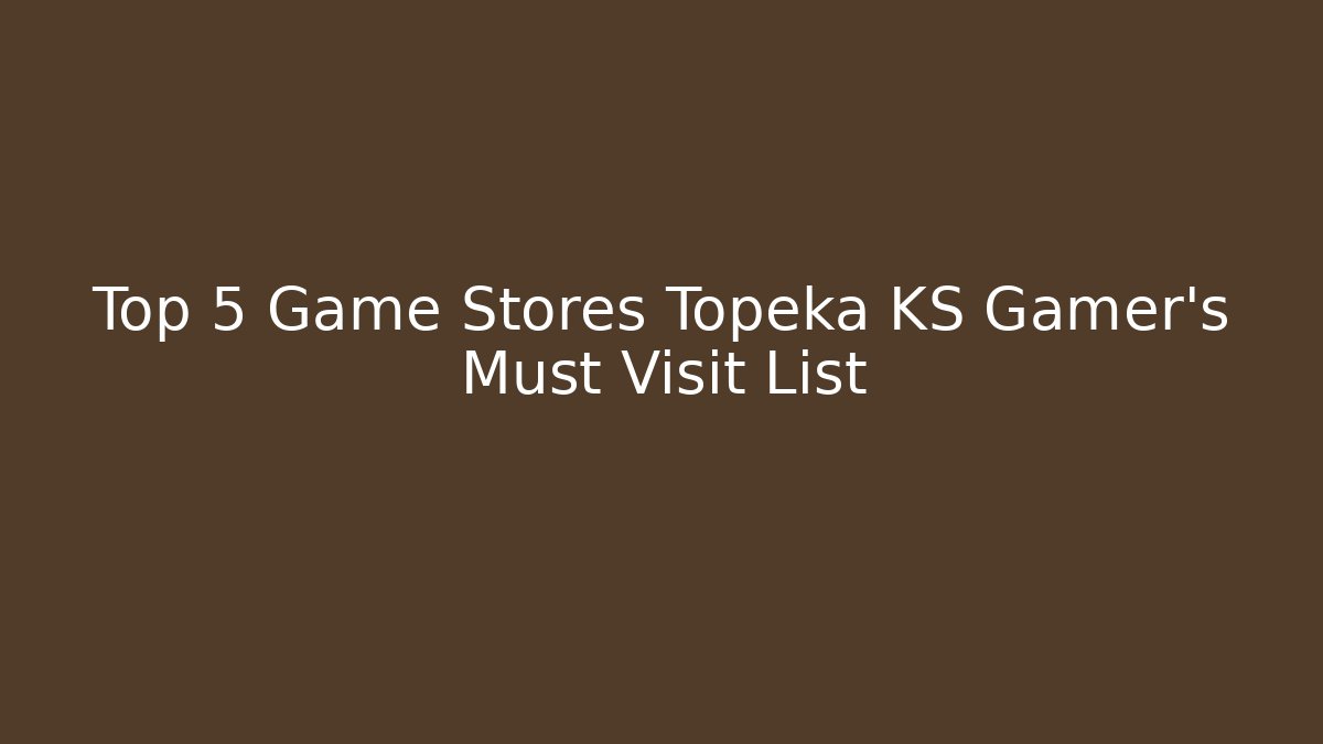 Top 5 Game Stores Topeka KS Gamer's Must Visit List