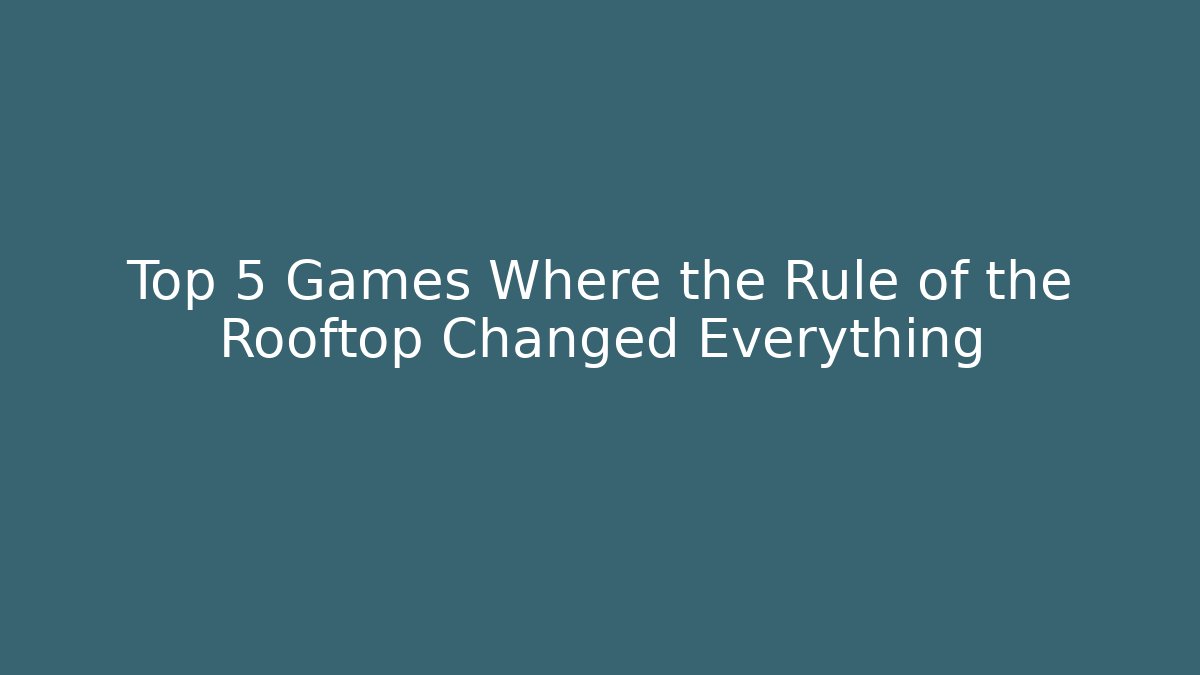 Top 5 Games Where the Rule of the Rooftop Changed Everything