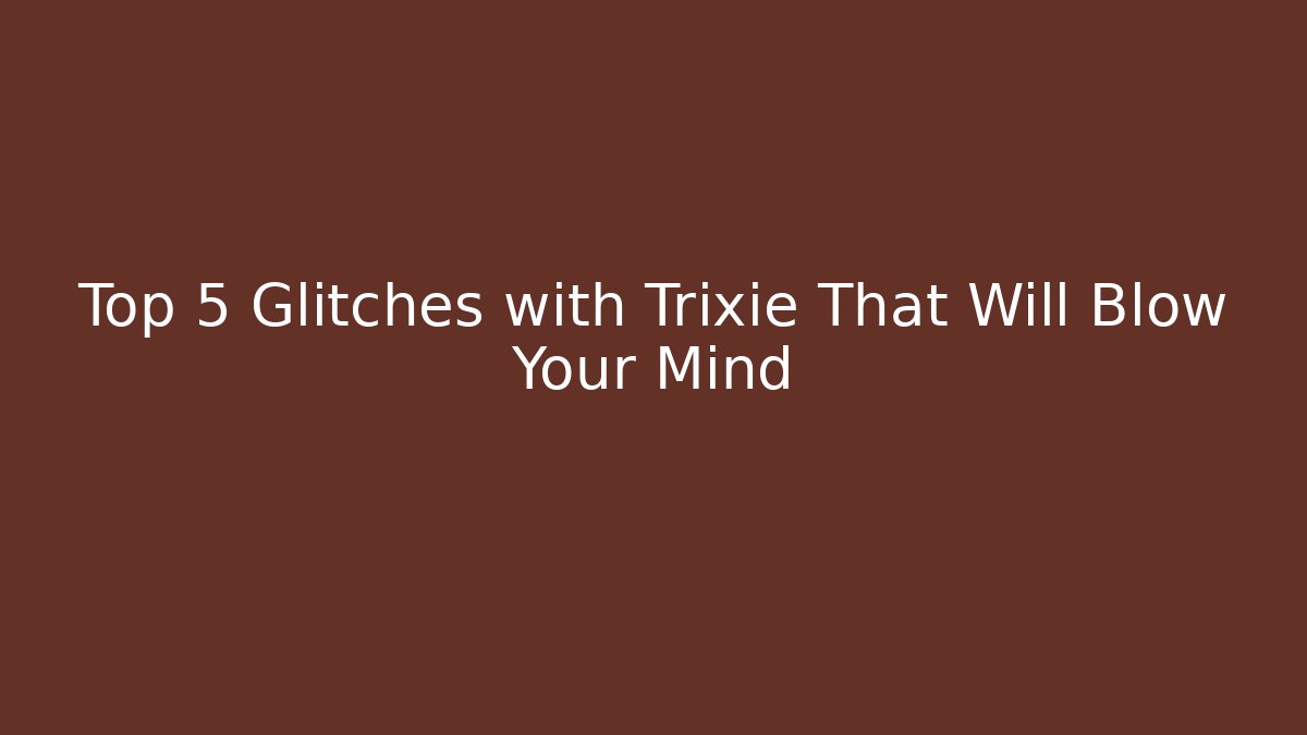 Top 5 Glitches with Trixie That Will Blow Your Mind