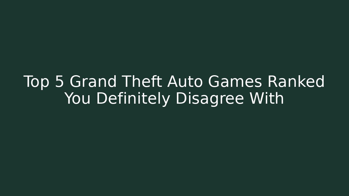 Top 5 Grand Theft Auto Games Ranked You Definitely Disagree With
