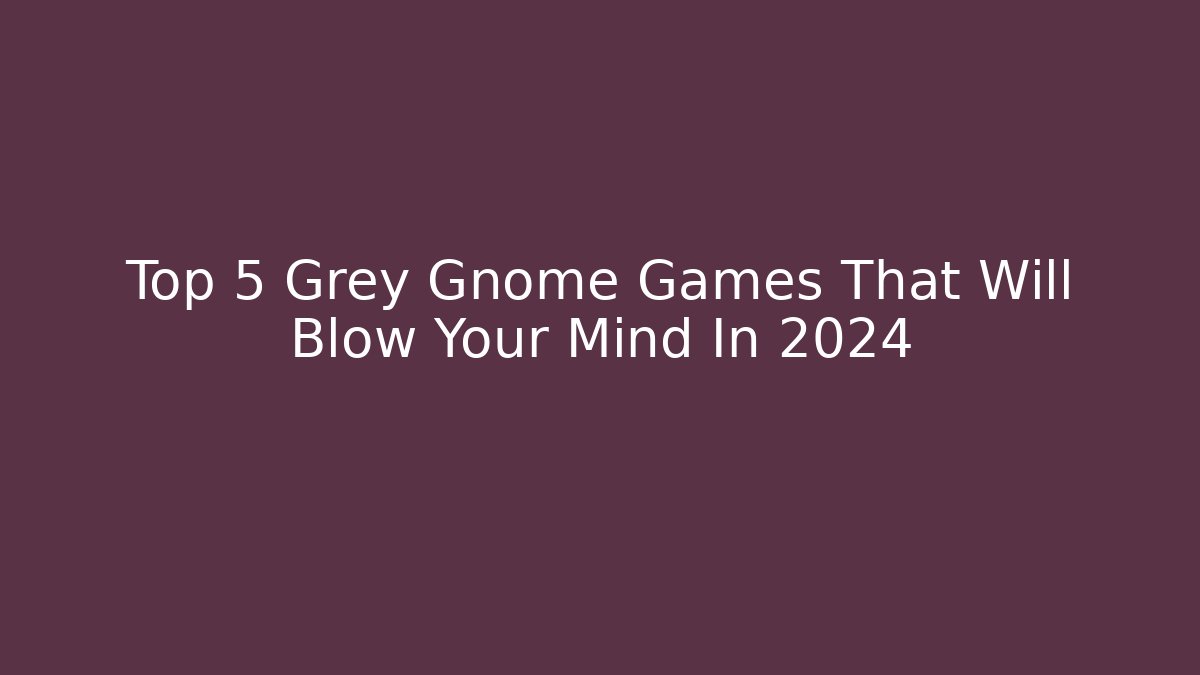 Top 5 Grey Gnome Games That Will Blow Your Mind In 2024