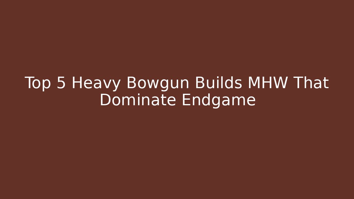 Top 5 Heavy Bowgun Builds MHW That Dominate Endgame