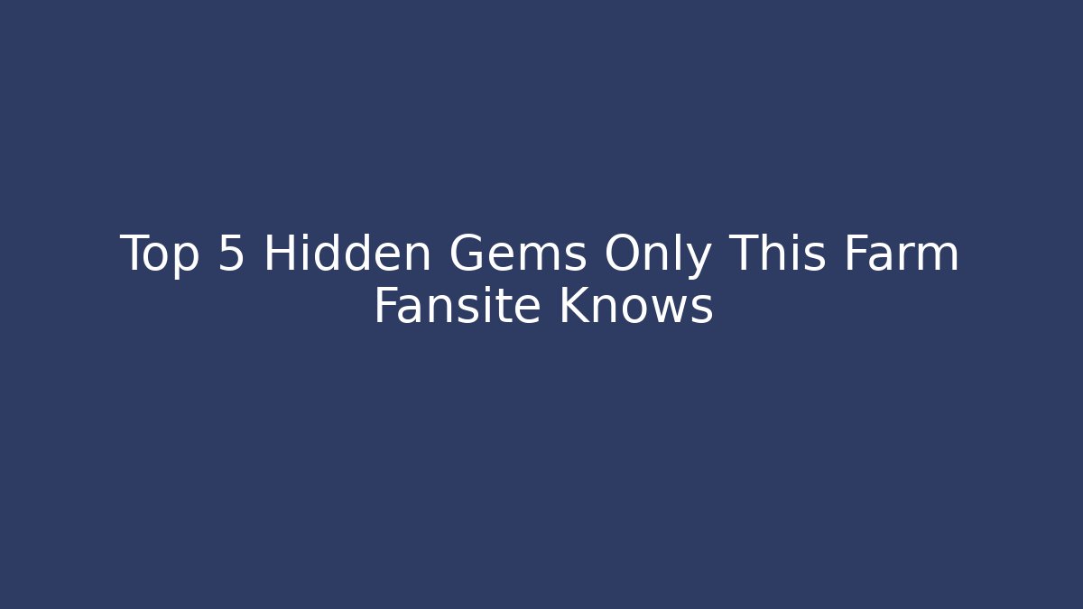 Top 5 Hidden Gems Only This Farm Fansite Knows