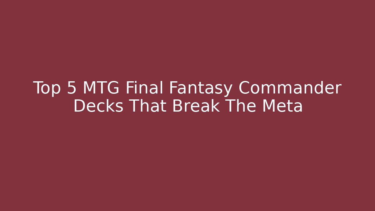 Top 5 MTG Final Fantasy Commander Decks That Break The Meta