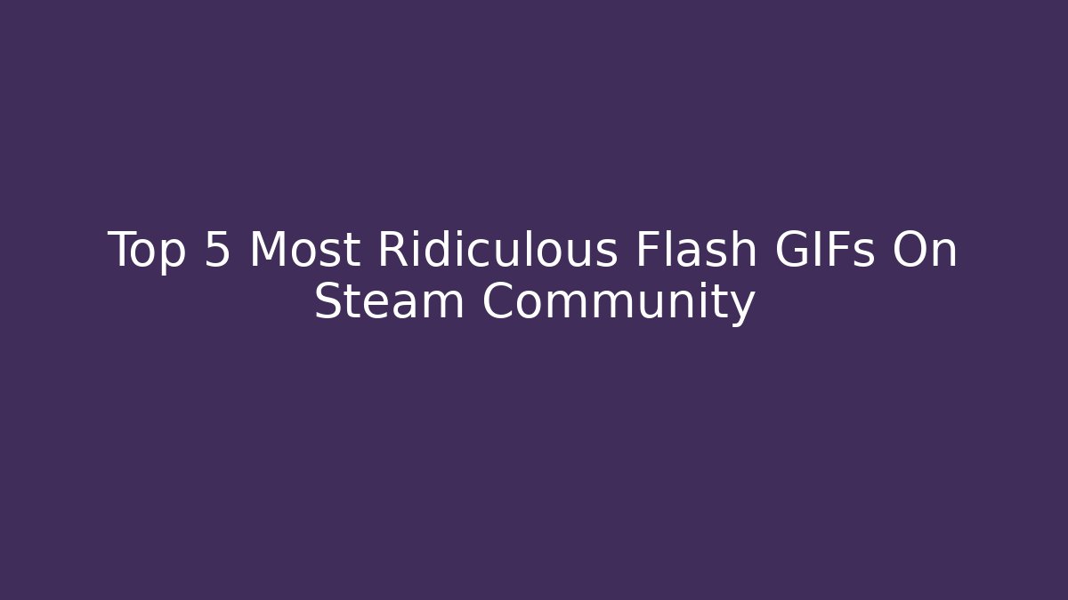 Top 5 Most Ridiculous Flash GIFs On Steam Community