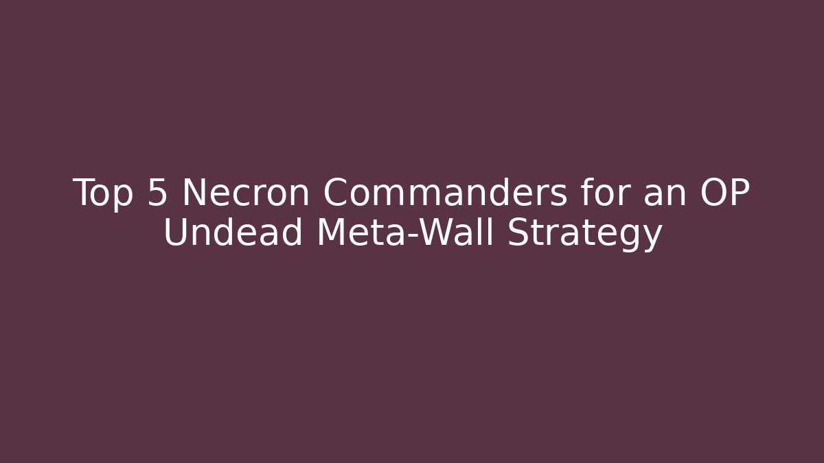 Top 5 Necron Commanders for an OP Undead Meta-Wall Strategy