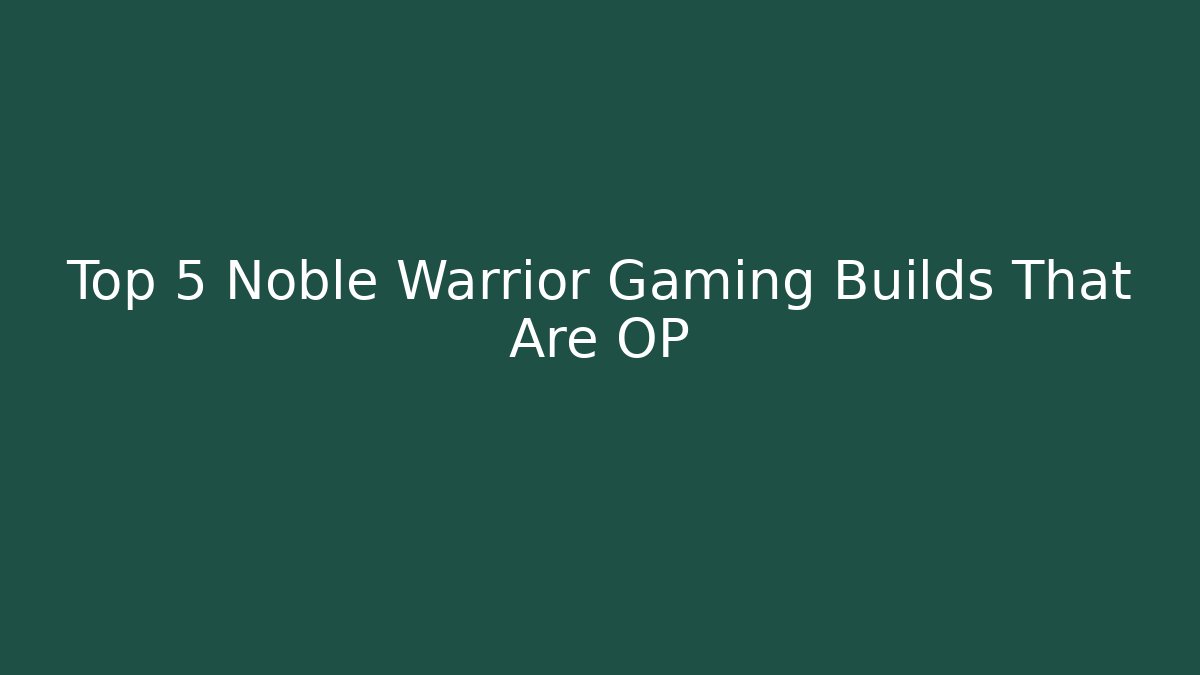 Top 5 Noble Warrior Gaming Builds That Are OP