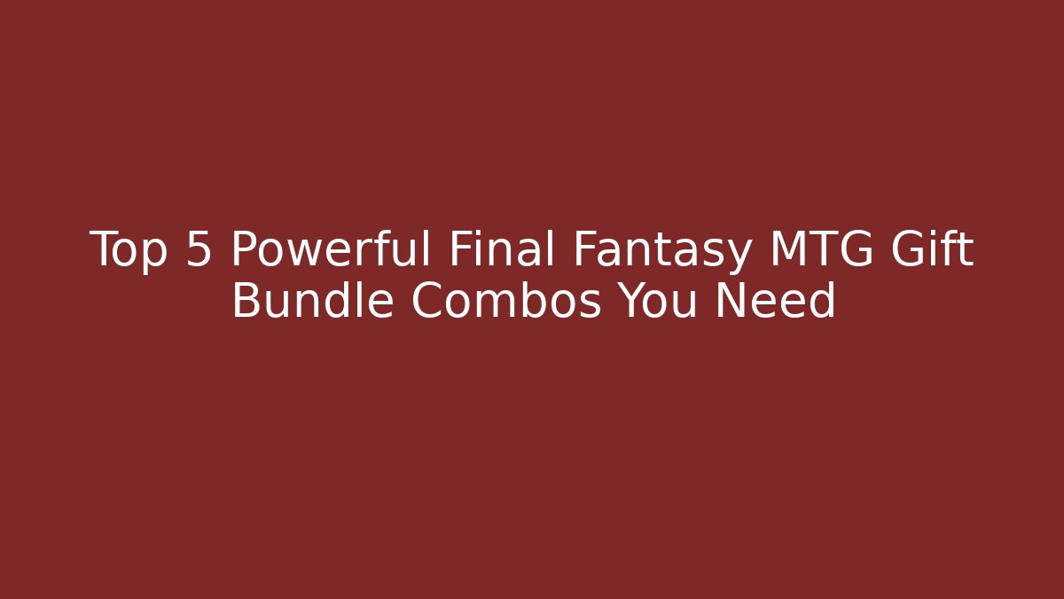 Top 5 Powerful Final Fantasy MTG Gift Bundle Combos You Need - Felix Cat Insurance