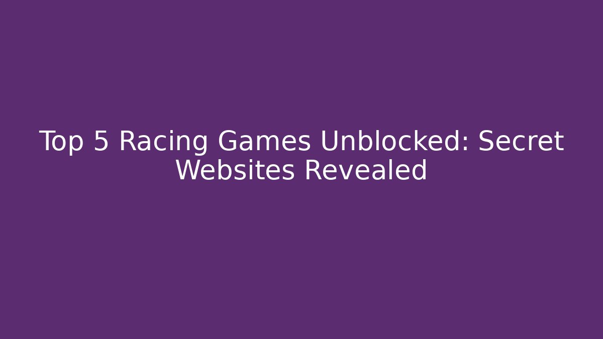 Top 5 Racing Games Unblocked: Secret Websites Revealed