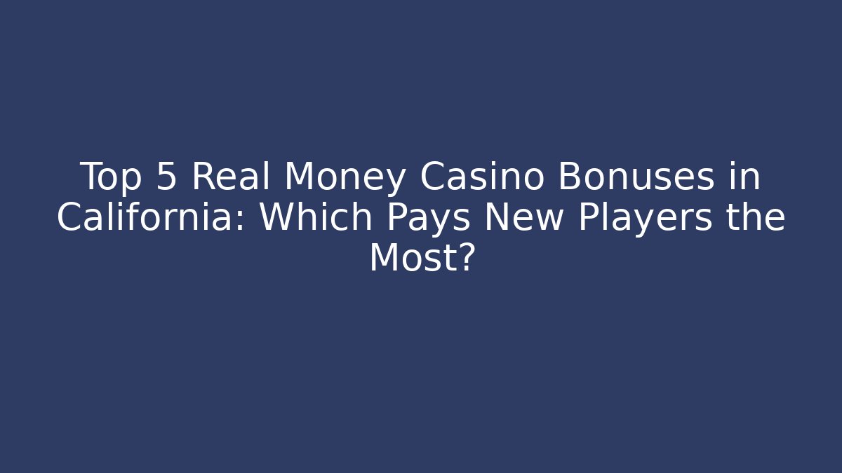 Top 5 Real Money Casino Bonuses in California: Which Pays New Players the Most?