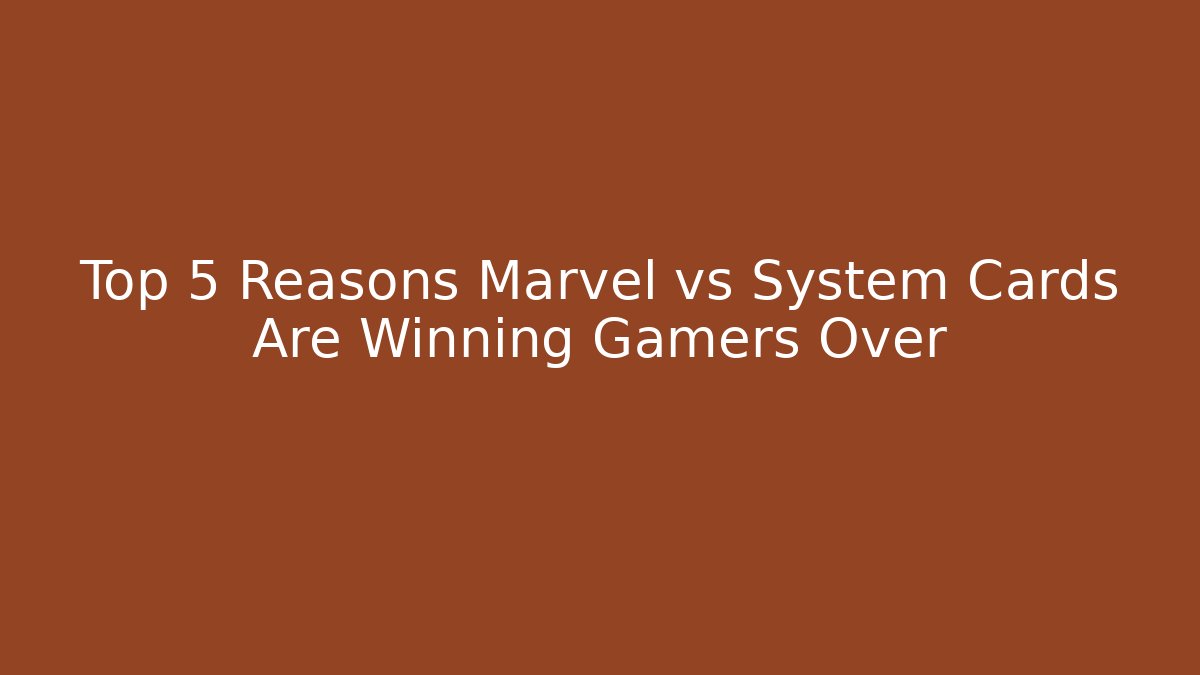 Top 5 Reasons Marvel vs System Cards Are Winning Gamers Over