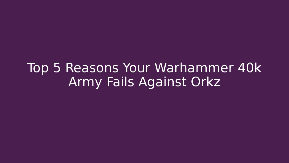 Top 5 Reasons Your Warhammer 40k Army Fails Against Orkz
