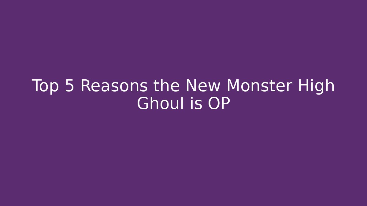Top 5 Reasons the New Monster High Ghoul is OP
