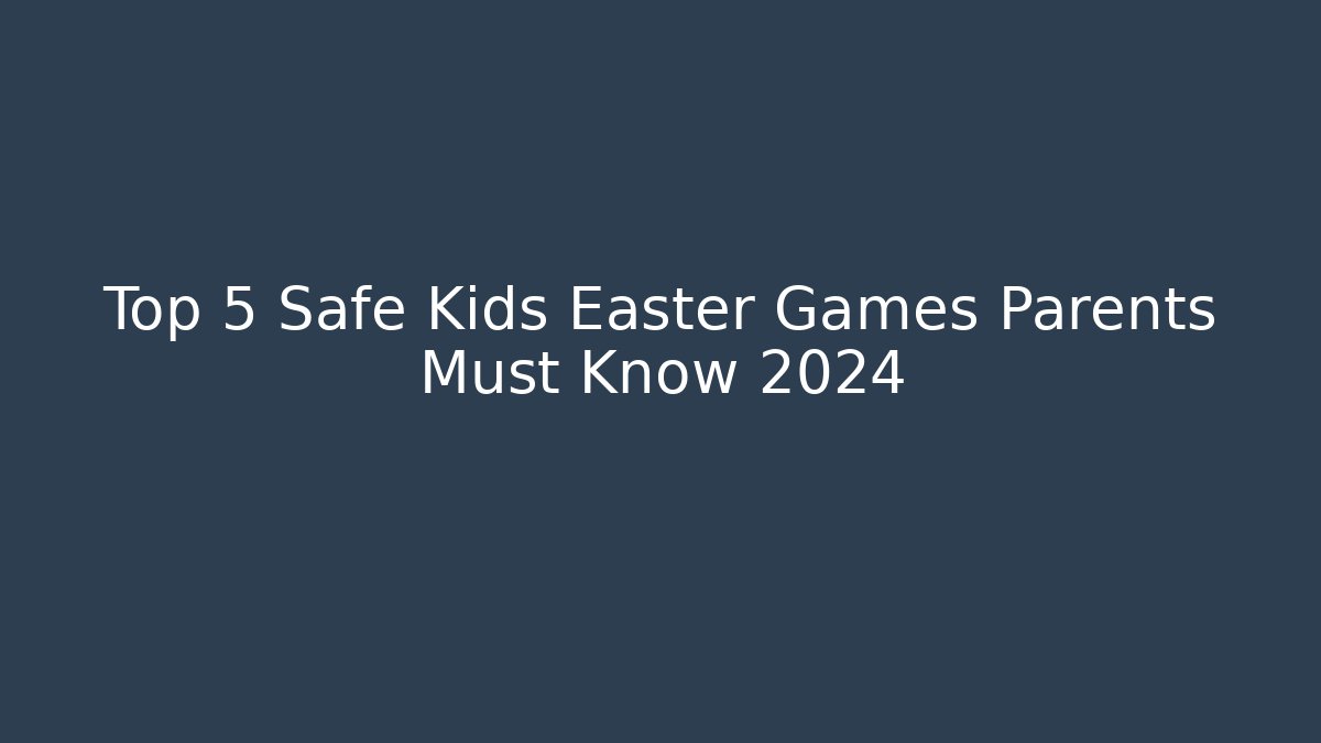 Top 5 Safe Kids Easter Games Parents Must Know 2024