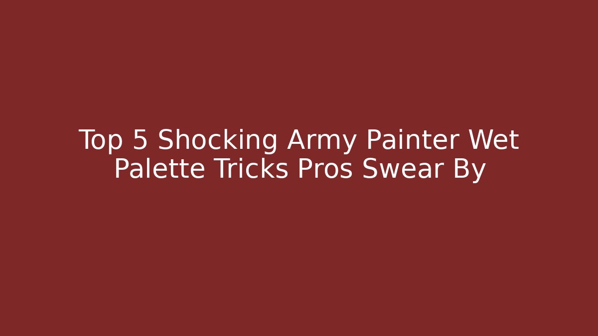 Top 5 Shocking Army Painter Wet Palette Tricks Pros Swear By