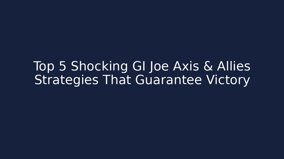 Top 5 Shocking GI Joe Axis & Allies Strategies That Guarantee Victory