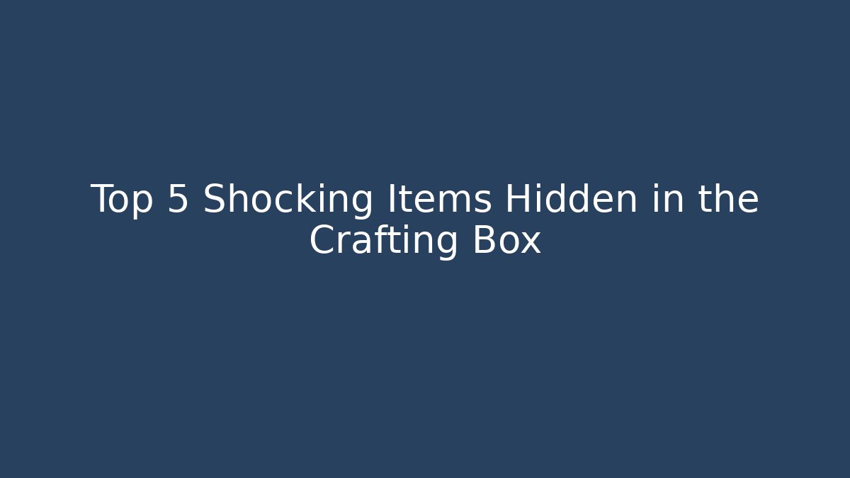 Top 5 Shocking Items Hidden in the Crafting Box