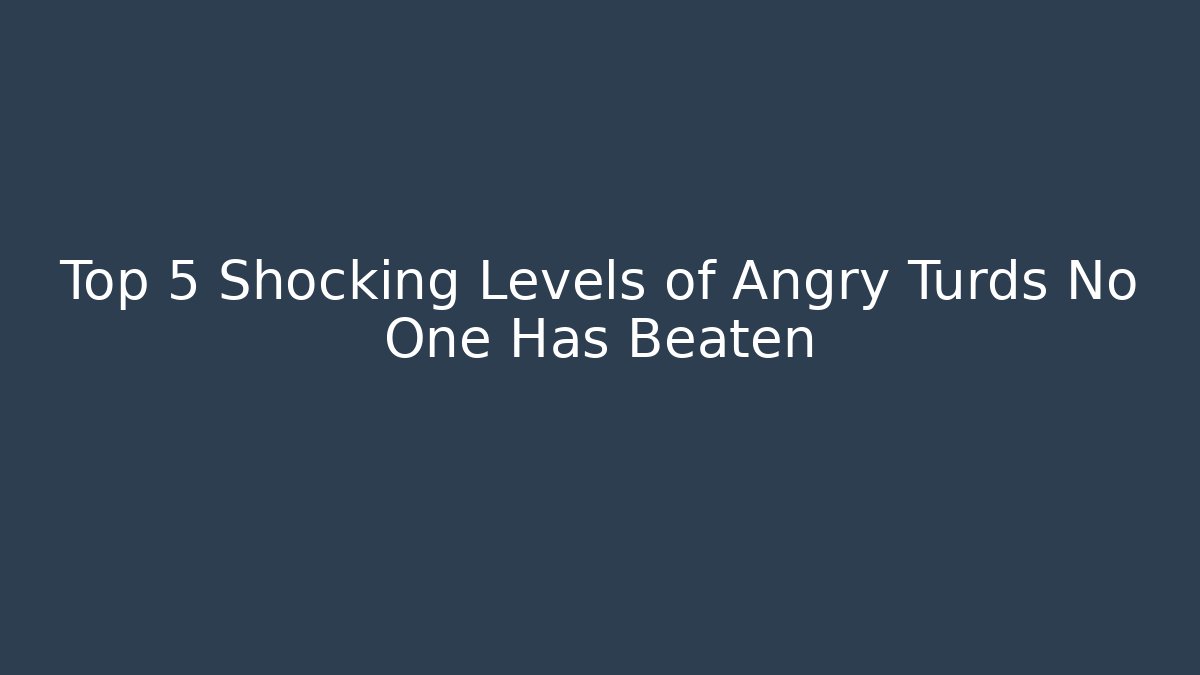Top 5 Shocking Levels of Angry Turds No One Has Beaten