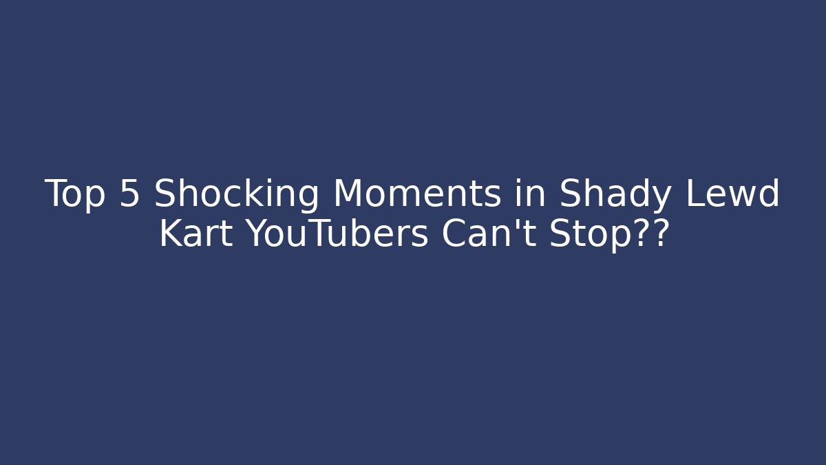 Top 5 Shocking Moments in Shady Lewd Kart YouTubers Can’t Stop讨论