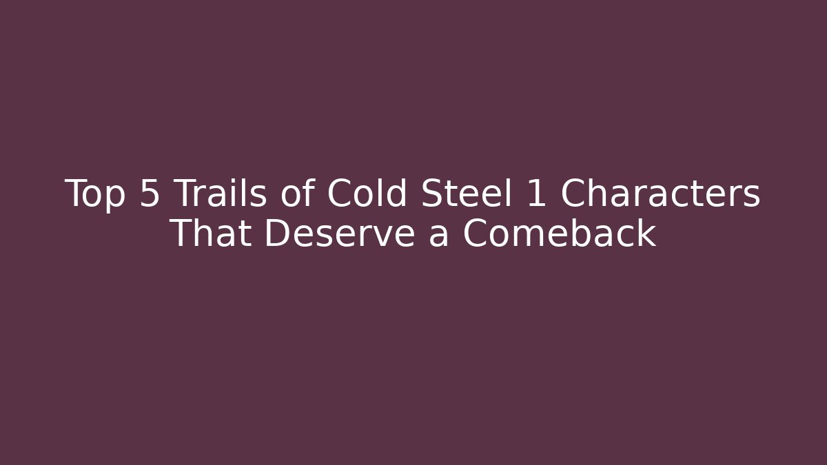 Top 5 Trails of Cold Steel 1 Characters That Deserve a Comeback