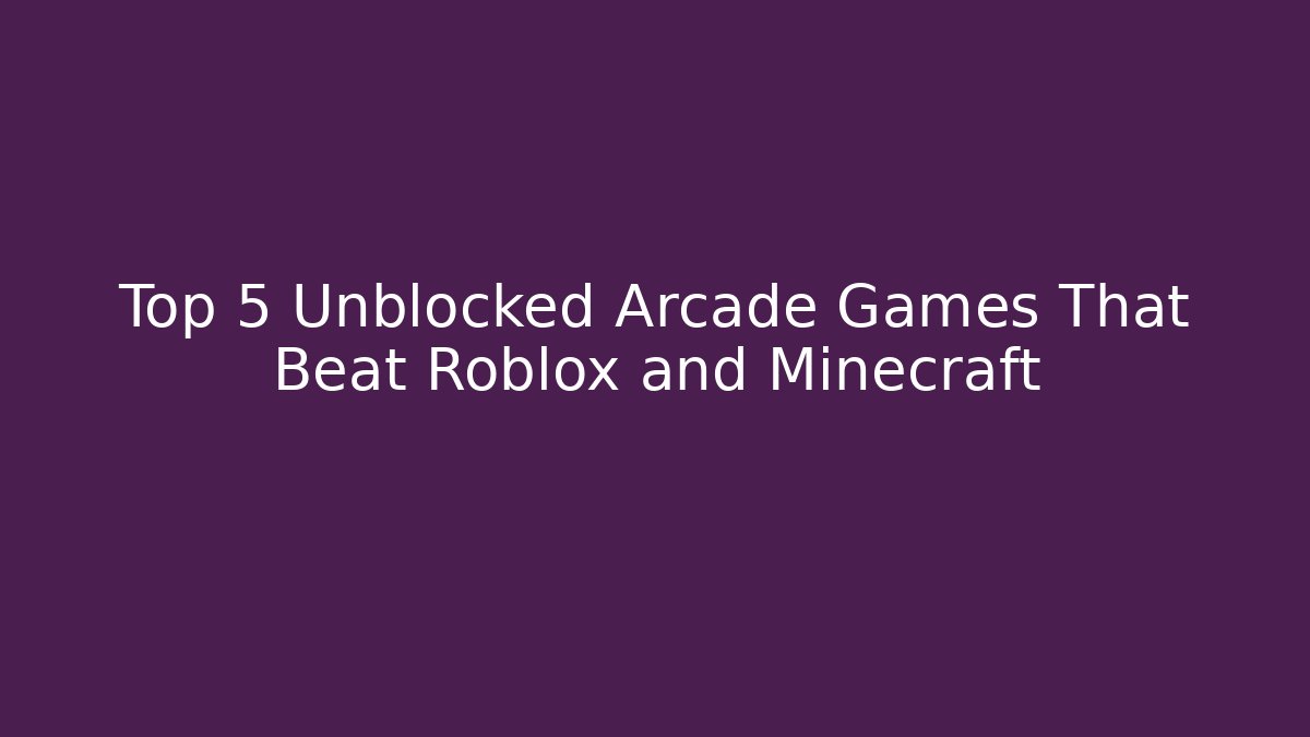 Top 5 Unblocked Arcade Games That Beat Roblox and Minecraft
