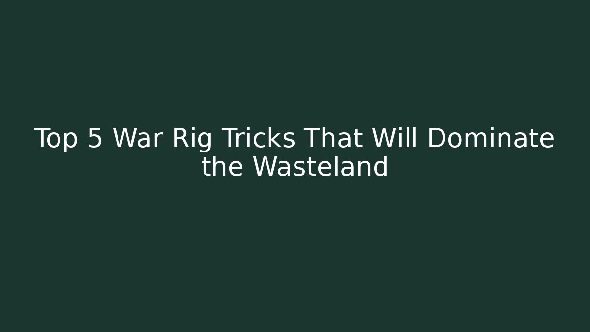 Top 5 War Rig Tricks That Will Dominate the Wasteland