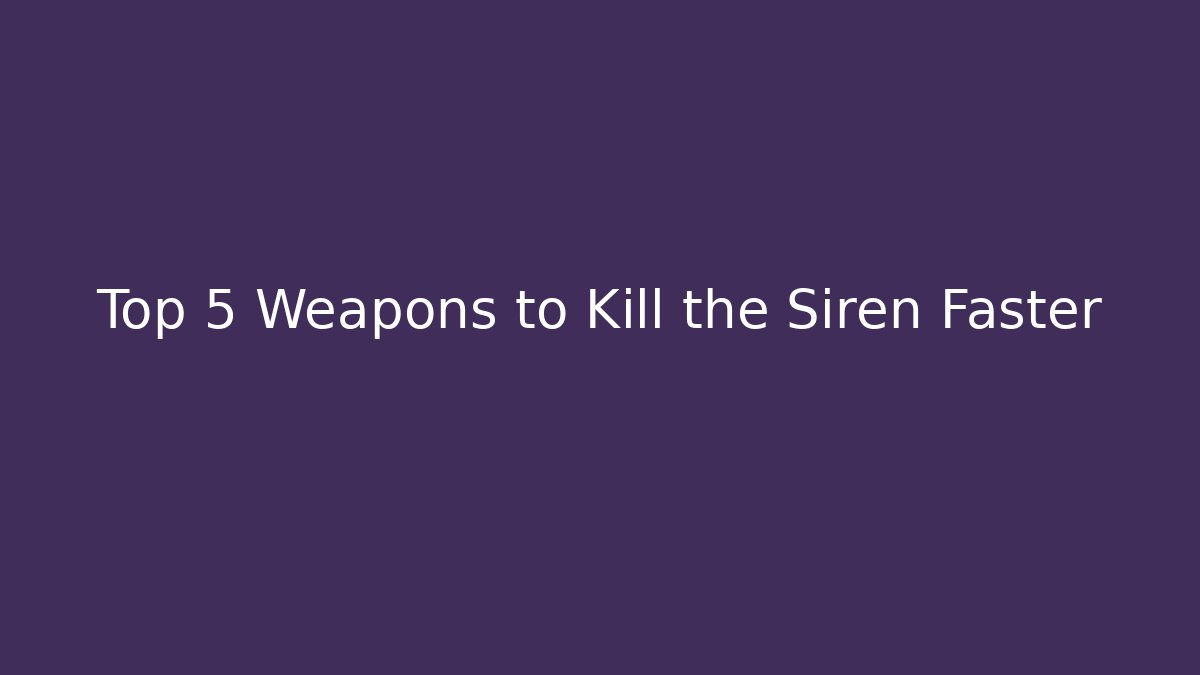 Top 5 Weapons to Kill the Siren Faster