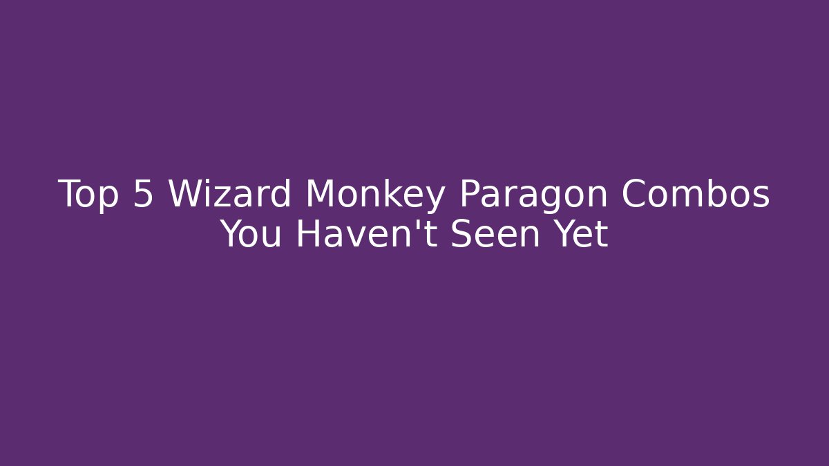Top 5 Wizard Monkey Paragon Combos You Haven’t Seen Yet
