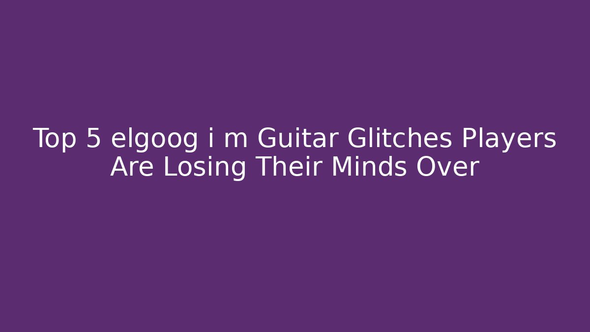Top 5 elgoog i m Guitar Glitches Players Are Losing Their Minds Over
