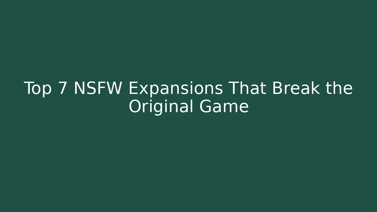 Top 7 NSFW Expansions That Break the Original Game
