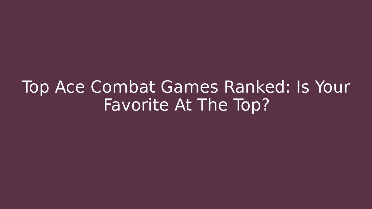 Top Ace Combat Games Ranked: Is Your Favorite At The Top?