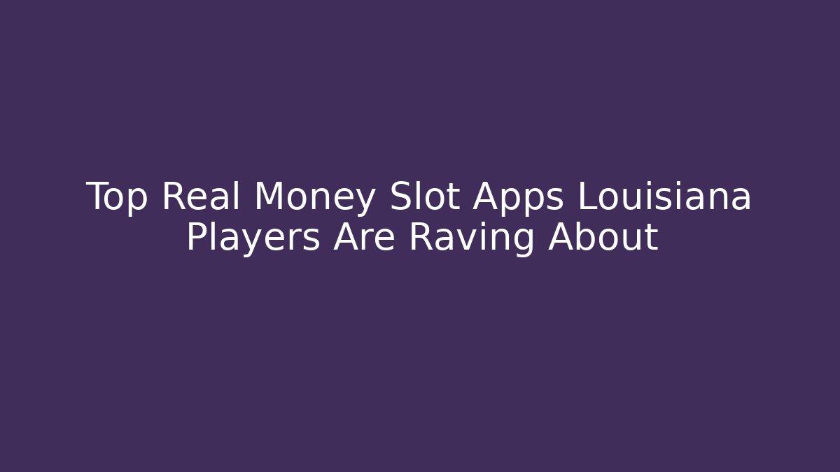 Top Real Money Slot Apps Louisiana Players Are Raving About