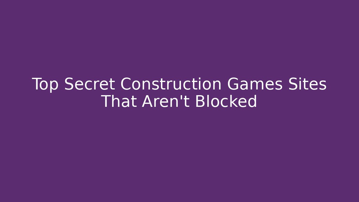Top Secret Construction Games Sites That Aren't Blocked