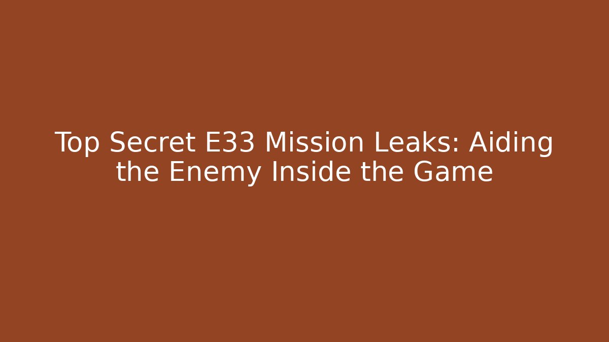 Top Secret E33 Mission Leaks: Aiding the Enemy Inside the Game