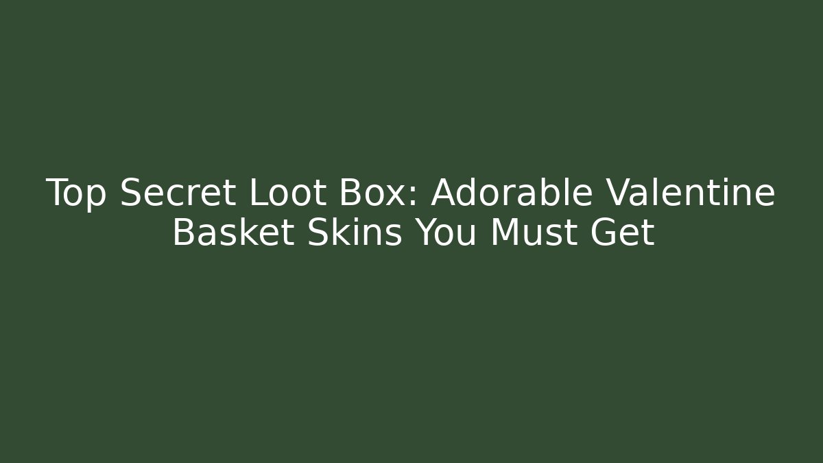 Top Secret Loot Box: Adorable Valentine Basket Skins You Must Get
