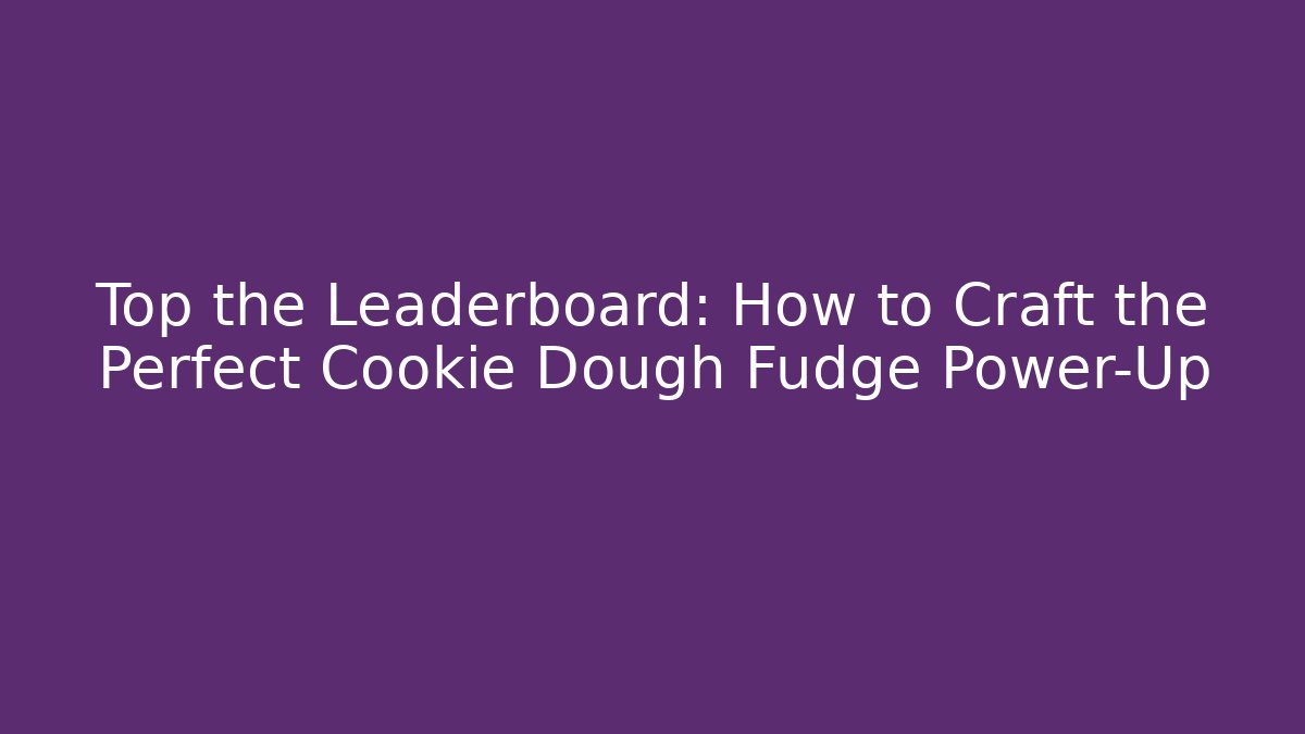Top the Leaderboard: How to Craft the Perfect Cookie Dough Fudge Power-Up