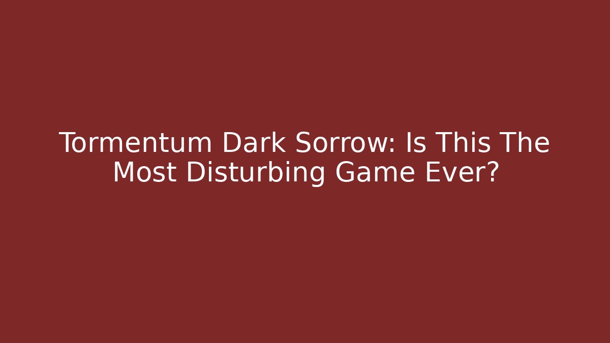Tormentum Dark Sorrow: Is This The Most Disturbing Game Ever?