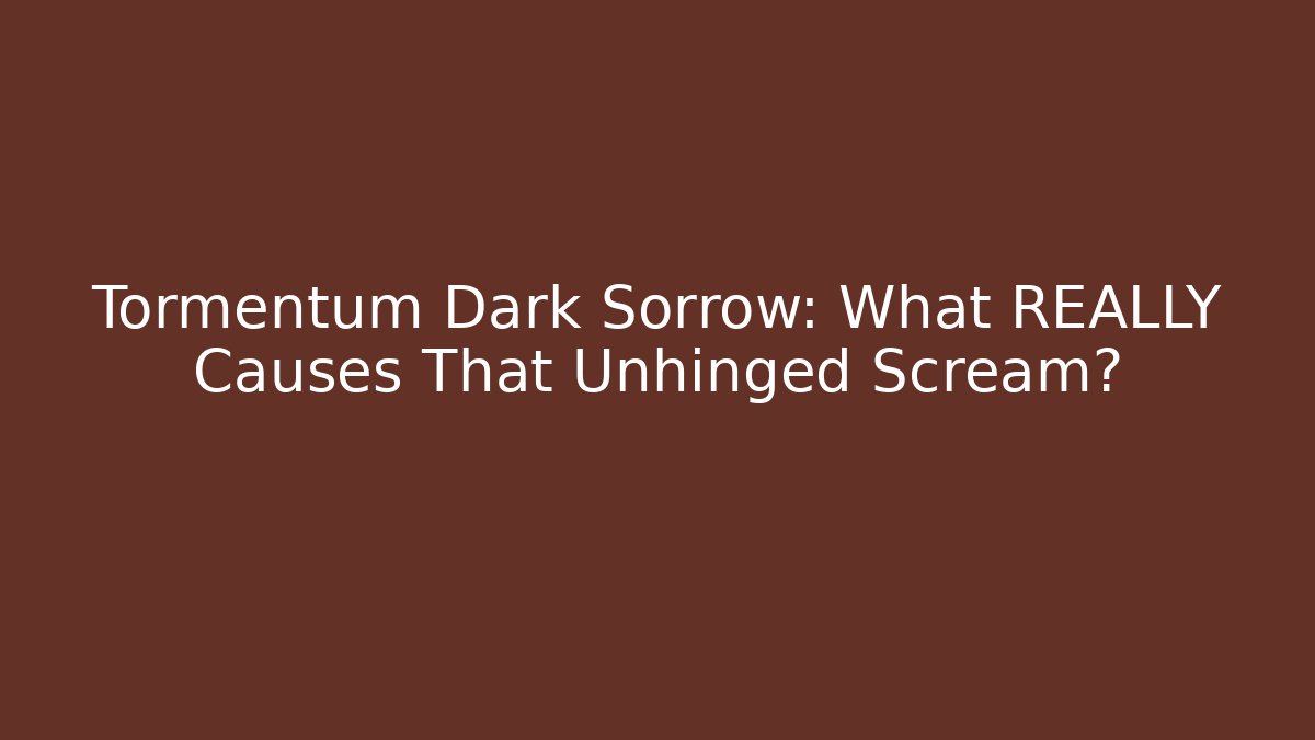 Tormentum Dark Sorrow: What REALLY Causes That Unhinged Scream?