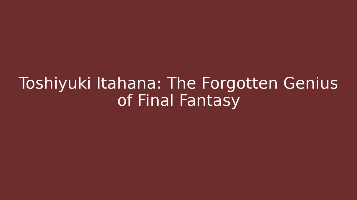 Toshiyuki Itahana: The Forgotten Genius of Final Fantasy
