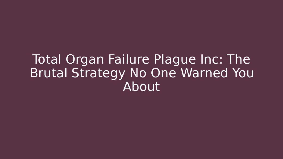 Total Organ Failure Plague Inc: The Brutal Strategy No One Warned You About